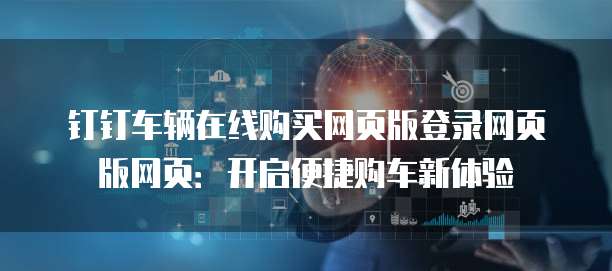 钉钉车辆在线购买网页版登录网页版网页:开启便捷购车新体验