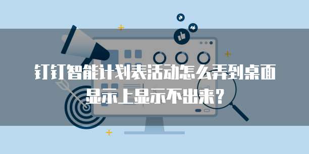 钉钉智能计划表活动怎么弄到桌面显示上显示不出来?