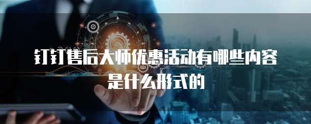 钉钉售后大师优惠活动有哪些内容是什么形式的