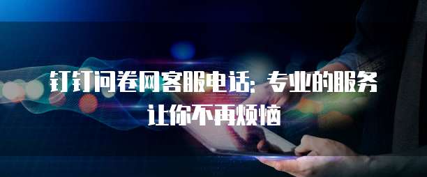 钉钉问卷网客服电话: 专业的服务让你不再烦恼