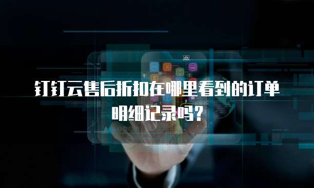 钉钉云售后折扣在哪里看到的订单明细记录吗?