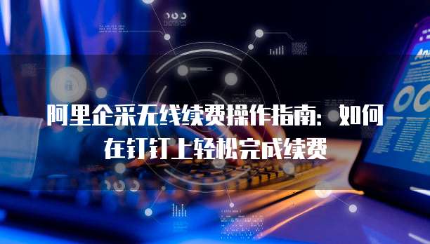 阿里企采无线续费操作指南:如何在钉钉上轻松完成续费