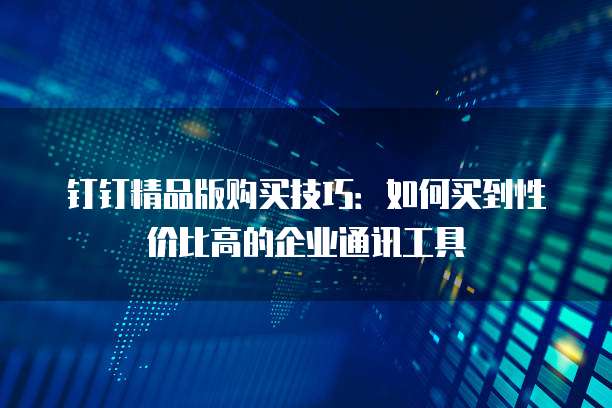 钉钉精品版购买技巧:如何买到性价比高的企业通讯工具