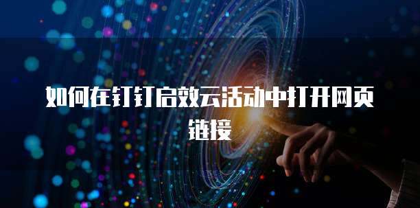 如何在钉钉启效云活动中打开网页链接