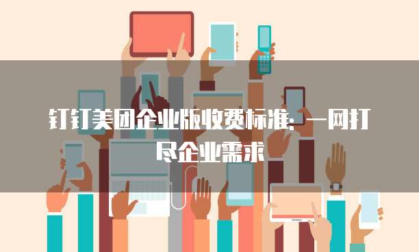 钉钉美团企业版收费标准: 一网打尽企业需求