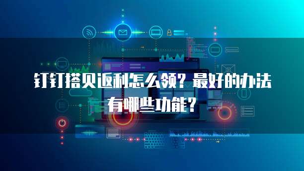 钉钉搭贝返利怎么领?最好的办法有哪些功能?