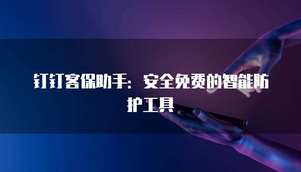 钉钉客保助手:安全免费的智能防护工具