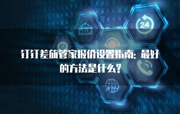钉钉差旅管家报价设置指南: 最好的方法是什么?