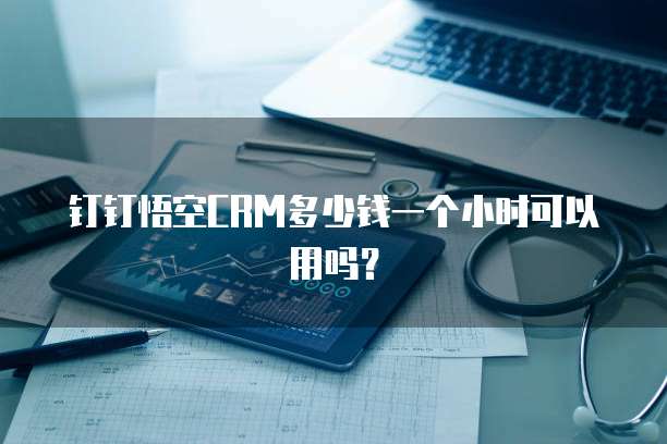 钉钉悟空CRM多少钱一个小时可以用吗?