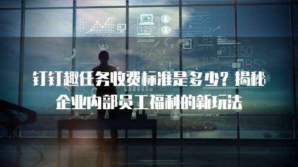 钉钉趣任务收费标准是多少?揭秘企业内部员工福利的新玩法