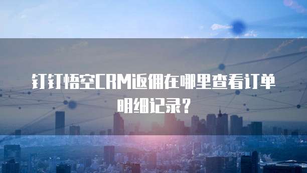 钉钉悟空CRM返佣在哪里查看订单明细记录?