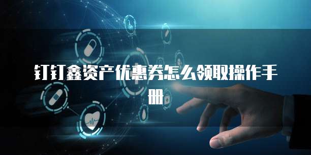 钉钉鑫资产优惠券怎么领取操作手册