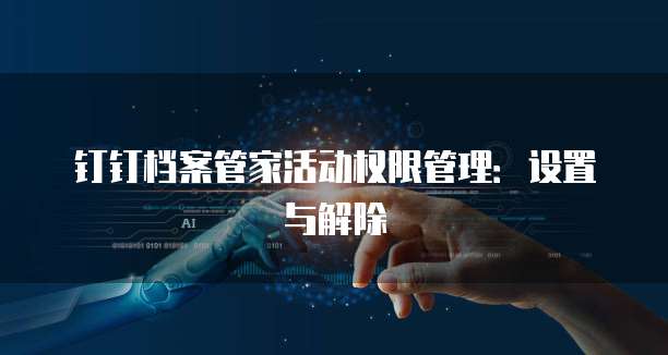 钉钉档案管家活动权限管理:设置与解除