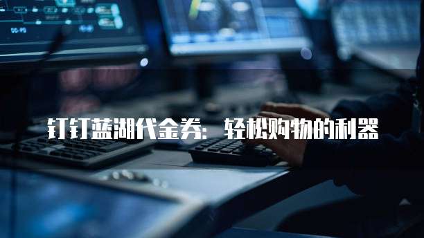 钉钉蓝湖代金券:轻松购物的利器