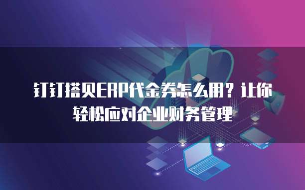 钉钉搭贝ERP代金券怎么用?让你轻松应对企业财务管理