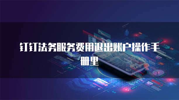 钉钉法务服务费用退出账户操作手册里