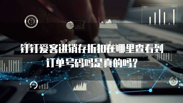 钉钉爱客进销存折扣在哪里查看到订单号码吗是真的吗?