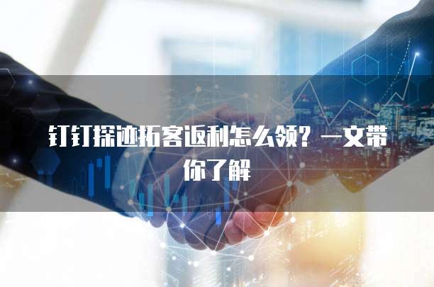 钉钉探迹拓客返利怎么领?一文带你了解