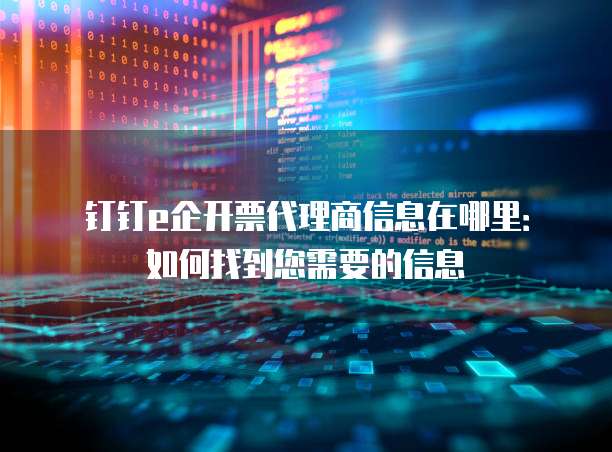 钉钉e企开票代理商信息在哪里:如何找到您需要的信息