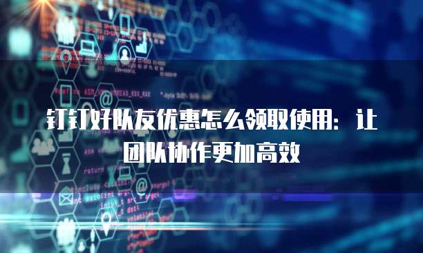 钉钉好队友优惠怎么领取使用:让团队协作更加高效