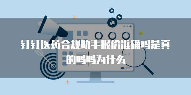 钉钉医药合规助手报价准确吗是真的吗吗为什么