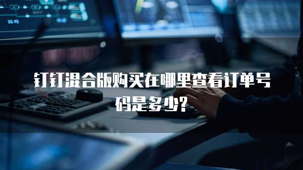 钉钉混合版购买在哪里查看订单号码是多少?