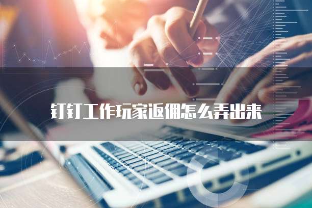 钉钉工作玩家返佣怎么弄出来