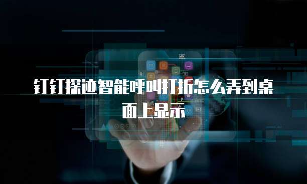 钉钉探迹智能呼叫打折怎么弄到桌面上显示