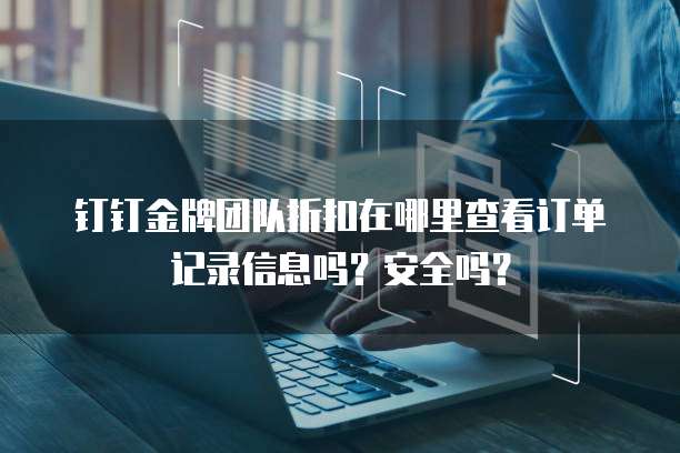 钉钉金牌团队折扣在哪里查看订单记录信息吗?安全吗?