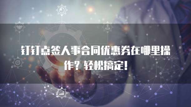 钉钉点签人事合同优惠券在哪里操作？轻松搞定！