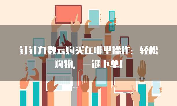钉钉九数云购买在哪里操作:轻松购物,一键下单!