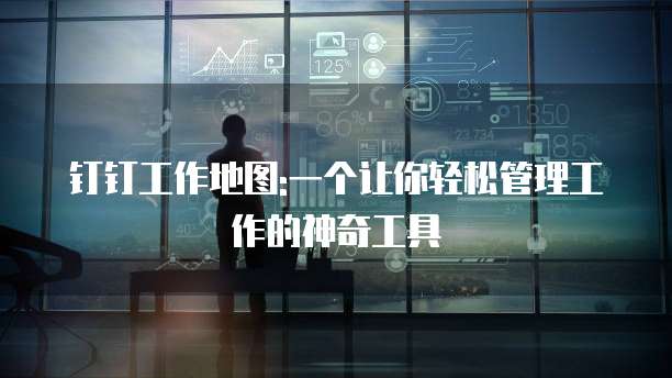 钉钉工作地图:一个让你轻松管理工作的神奇工具