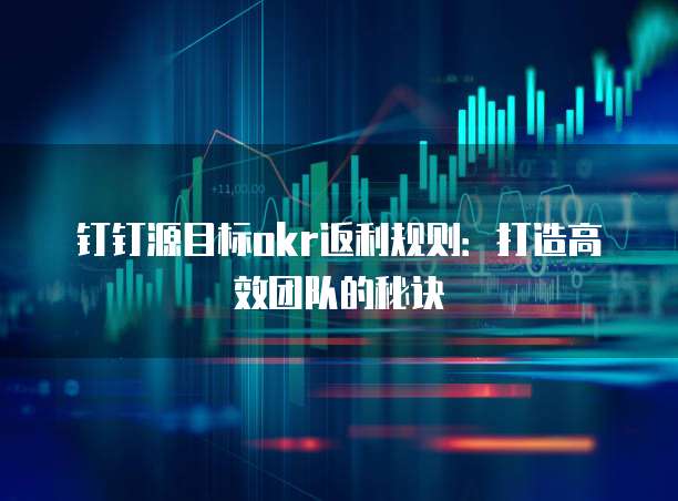 钉钉源目标okr返利规则:打造高效团队的秘诀