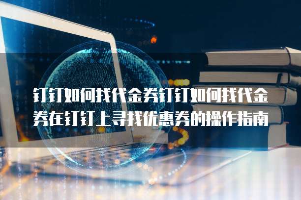 钉钉如何找代金券钉钉如何找代金券在钉钉上寻找优惠券的操作指南