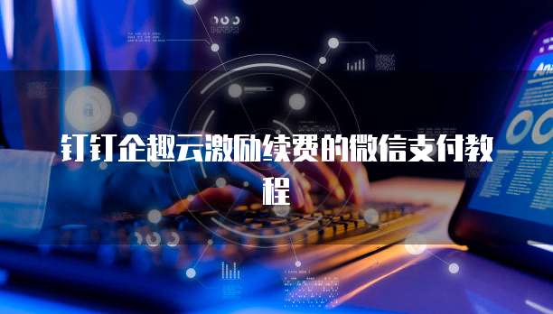 钉钉企趣云激励续费的微信支付教程