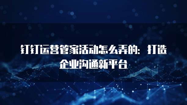 钉钉运营管家活动怎么弄的:打造企业沟通新平台