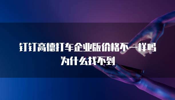 钉钉高德打车企业版价格不一样吗为什么找不到