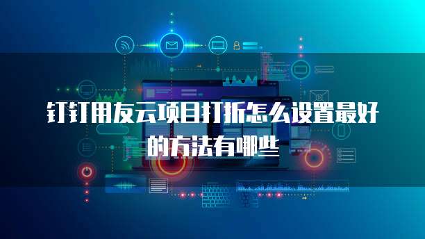钉钉用友云项目打折怎么设置最好的方法有哪些