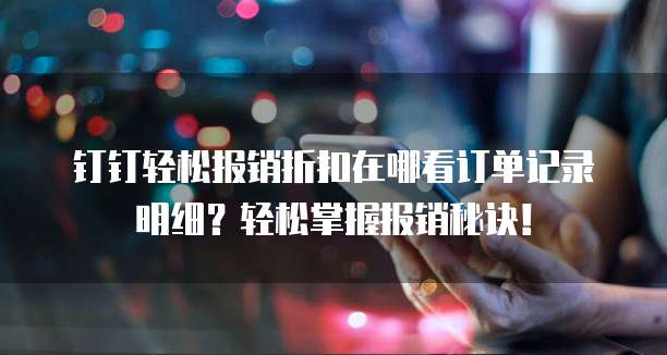 钉钉轻松报销折扣在哪看订单记录明细?轻松掌握报销秘诀!