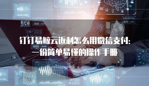 钉钉易鲸云返利怎么用微信支付:一份简单易懂的操作手册