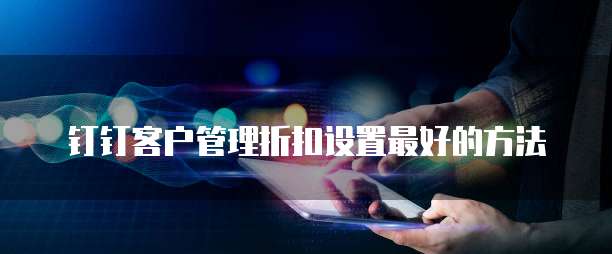 钉钉客户管理折扣设置最好的方法