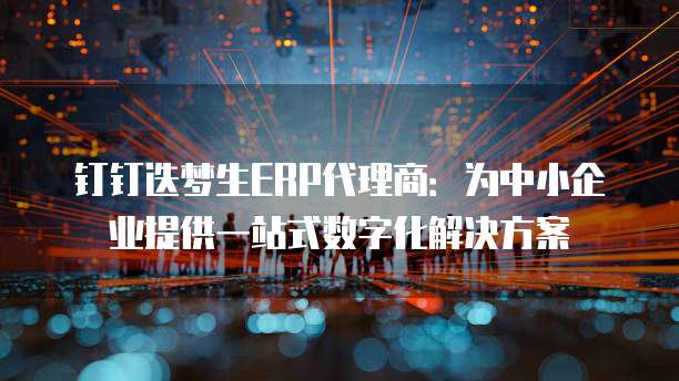 钉钉迭梦生ERP代理商:为中小企业提供一站式数字化解决方案