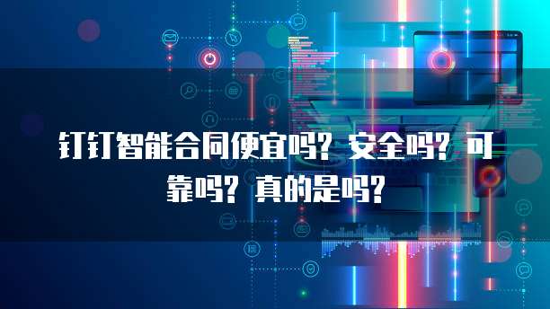 钉钉智能合同便宜吗? 安全吗? 可靠吗? 真的是吗?
