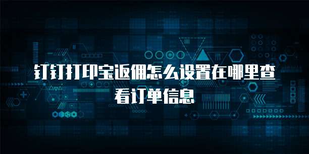 钉钉打印宝返佣怎么设置在哪里查看订单信息