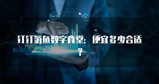 钉钉氢鱼数字食堂:便宜多少合适?