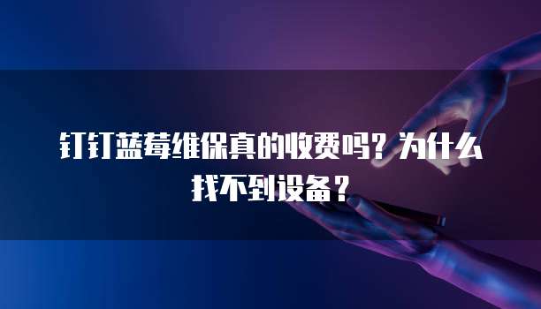 钉钉蓝莓维保真的收费吗?为什么找不到设备?