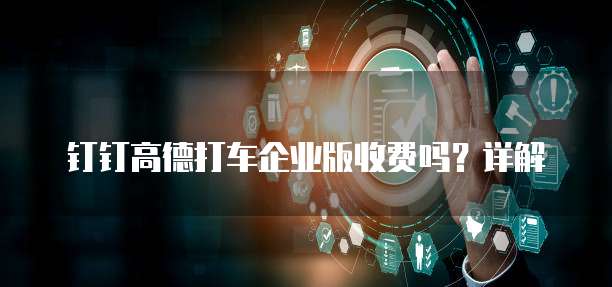 钉钉高德打车企业版收费吗?详解