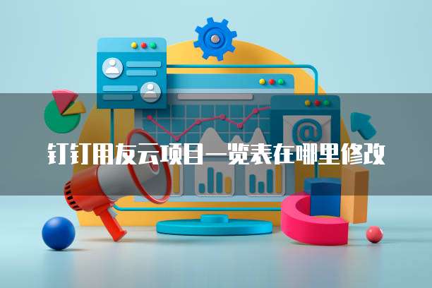 钉钉用友云项目一览表在哪里修改