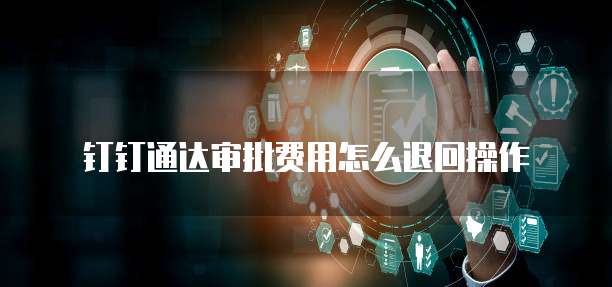钉钉通达审批费用怎么退回操作