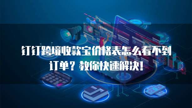 钉钉跨境收款宝价格表怎么看不到订单?教你快速解决!